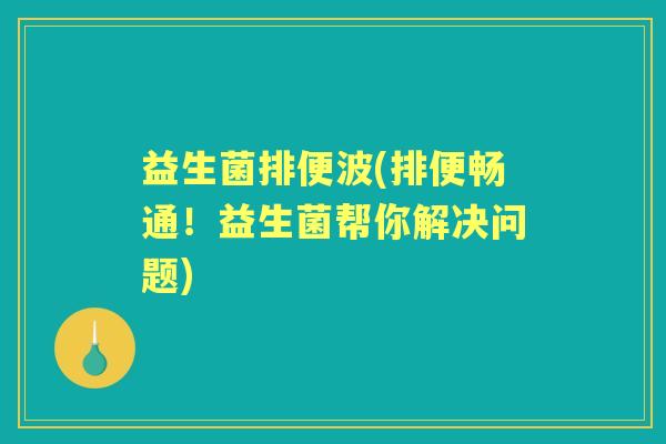 益生菌排便波(排便畅通!益生菌帮你解决问题) 益生菌排便波(排便畅通!益生菌帮你解决问题)
