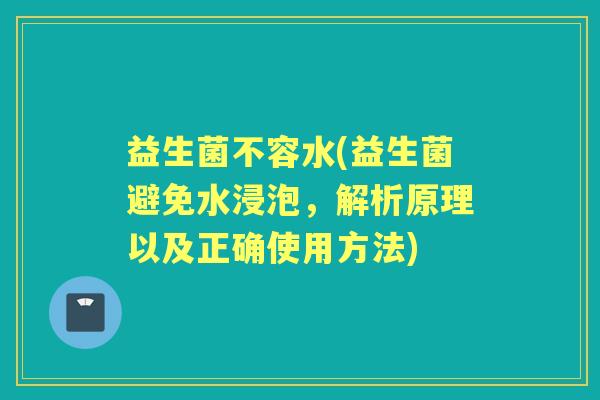 益生菌不容水(益生菌避免水浸泡,解析原理以及正确使用方法) 益生菌不容水(益生菌避免水浸泡,解析原理以及正确使用方法)