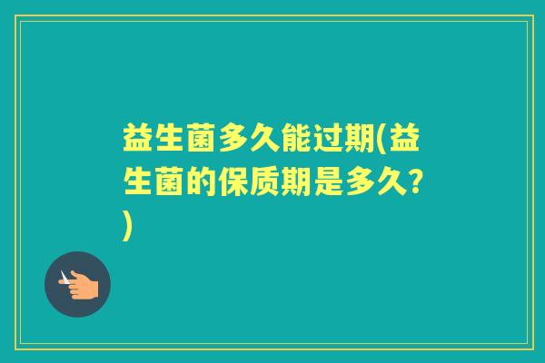 益生菌多久能过期(益生菌的保质期是多久？)