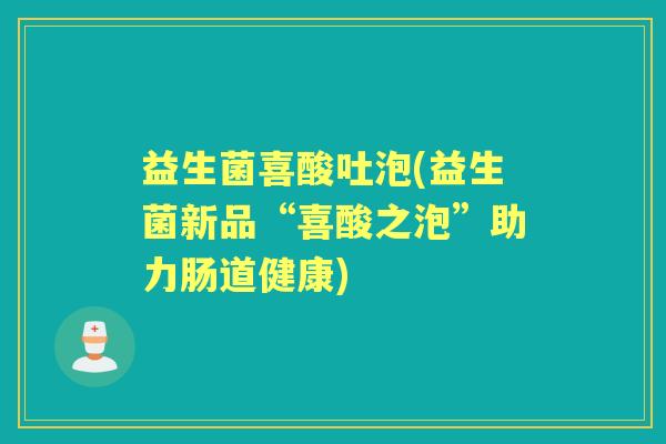 益生菌喜酸吐泡(益生菌新品“喜酸之泡”助力肠道健康)