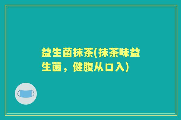 益生菌抹茶(抹茶味益生菌，健腹从口入)