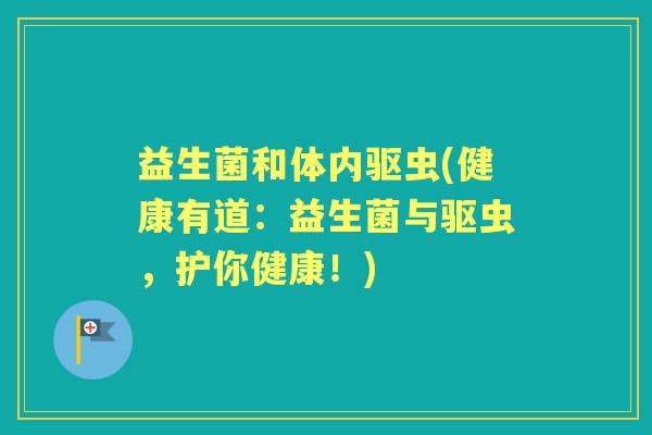 益生菌和体内驱虫(健康有道:益生菌与驱虫,护你健康!) 益生菌和体内驱虫(健康有道:益生菌与驱虫,护你健康!)