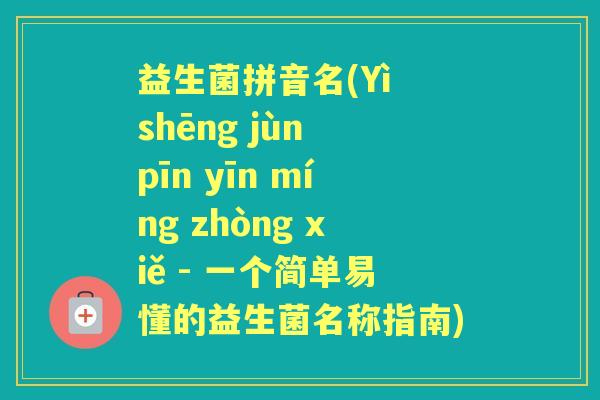 益生菌拼音名(Yì shēng jùn pīn yīn míng zhòng xiě - 一个简单易懂的益生菌名称指南) 益生菌拼音名(Yì shēng jùn pīn yīn míng zhòng xiě - 一个简单易懂的益生菌名称指南)
