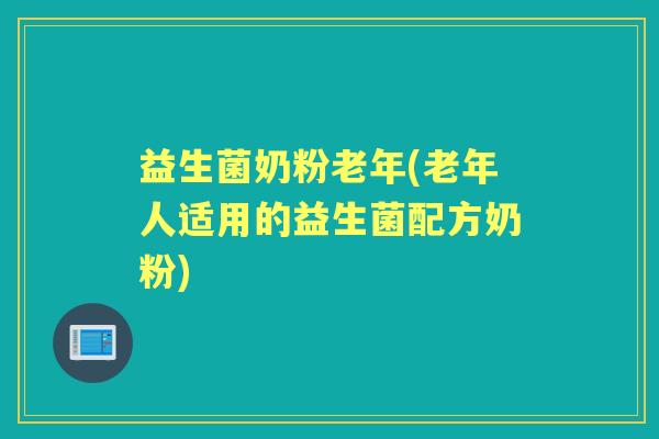 益生菌奶粉老年(老年人适用的益生菌配方奶粉)