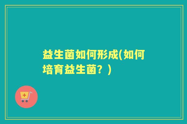 益生菌如何形成(如何培育益生菌?) 益生菌如何形成(如何培育益生菌?)