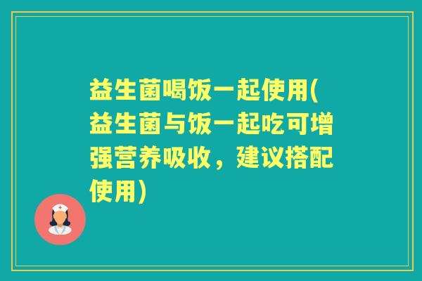益生菌喝饭一起使用(益生菌与饭一起吃可增强营养吸收，建议搭配使用)
