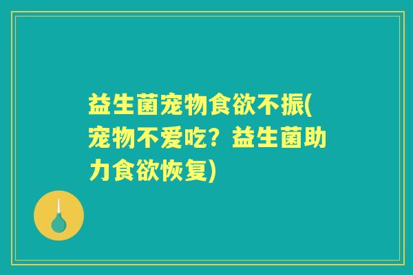 益生菌宠物不振(宠物不爱吃？益生菌助力恢复)