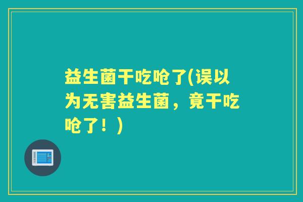益生菌干吃呛了(误以为无害益生菌，竟干吃呛了！)