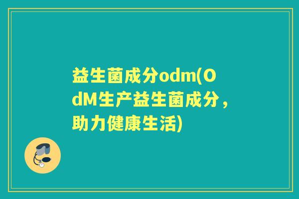 益生菌成分odm(OdM生产益生菌成分,助力健康生活) 益生菌成分odm(OdM生产益生菌成分,助力健康生活)