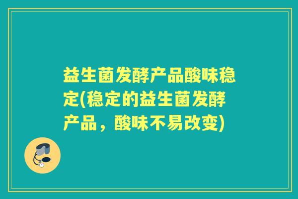 益生菌发酵产品酸味稳定(稳定的益生菌发酵产品，酸味不易改变)