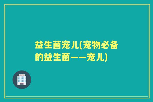 益生菌宠儿(宠物必备的益生菌——宠儿)