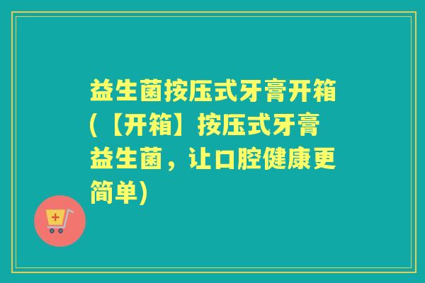 益生菌按压式牙膏开箱(【开箱】按压式牙膏益生菌,让口腔健康更简单) 益生菌按压式牙膏开箱(【开箱】按压式牙膏益生菌,让口腔健康更简单)