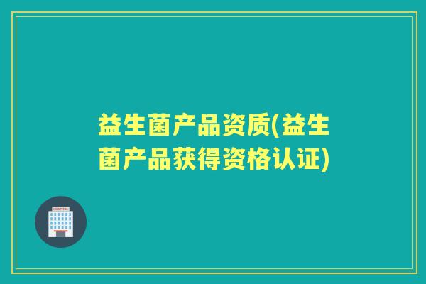 益生菌产品资质(益生菌产品获得资格认证) 益生菌产品资质(益生菌产品获得资格认证)