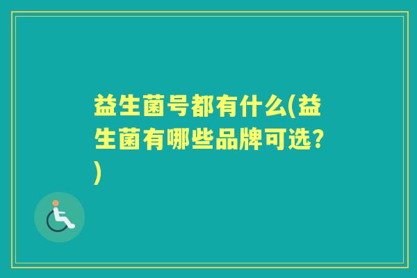 益生菌号都有什么(益生菌有哪些品牌可选?) 益生菌号都有什么(益生菌有哪些品牌可选?)