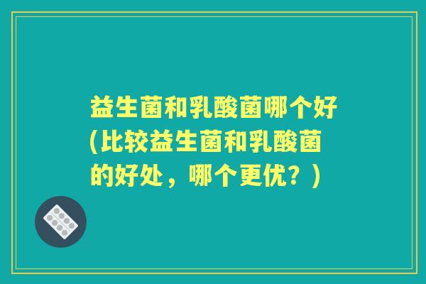 益生菌和乳酸菌哪个好(比较益生菌和乳酸菌的好处，哪个更优？)