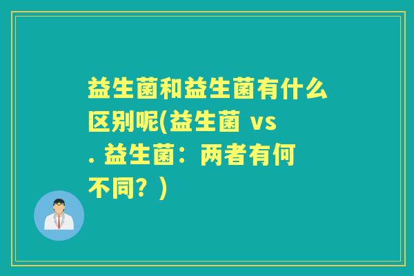 益生菌和益生菌有什么区别呢(益生菌 vs. 益生菌:两者有何不同?) 益生菌和益生菌有什么区别呢(益生菌 vs. 益生菌:两者有何不同?)