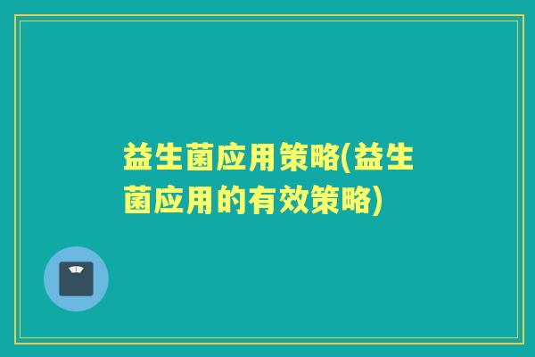 益生菌应用策略(益生菌应用的有效策略) 益生菌应用策略(益生菌应用的有效策略)