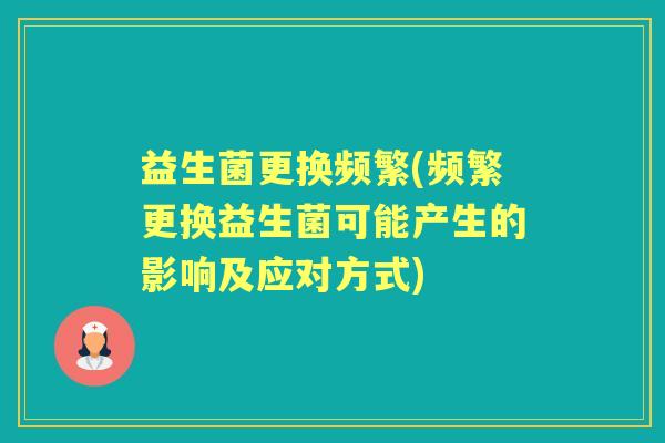 益生菌更换频繁(频繁更换益生菌可能产生的影响及应对方式) 益生菌更换频繁(频繁更换益生菌可能产生的影响及应对方式)