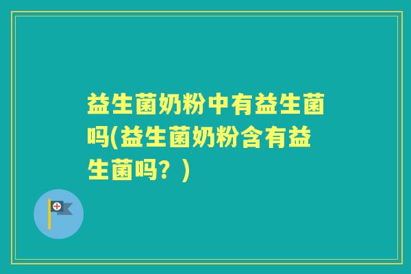 益生菌奶粉中有益生菌吗(益生菌奶粉含有益生菌吗？)