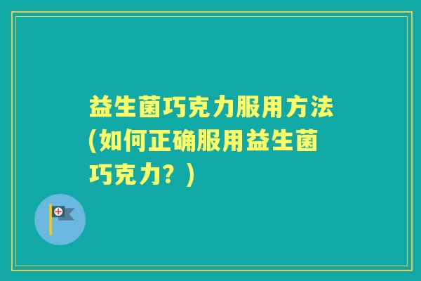 益生菌巧克力服用方法(如何正确服用益生菌巧克力?) 益生菌巧克力服用方法(如何正确服用益生菌巧克力?)