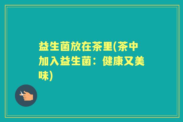 益生菌放在茶里(茶中加入益生菌:健康又美味) 益生菌放在茶里(茶中加入益生菌:健康又美味)