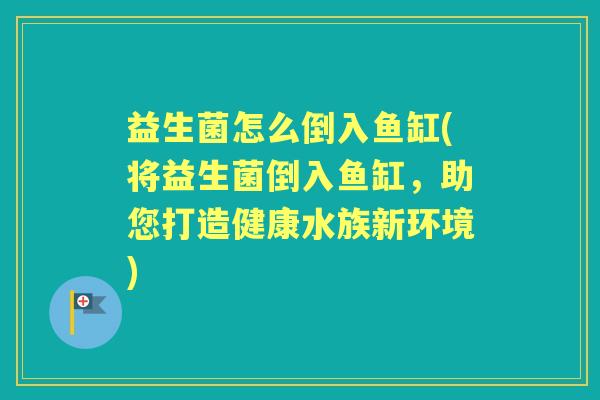 益生菌怎么倒入鱼缸(将益生菌倒入鱼缸，助您打造健康水族新环境)