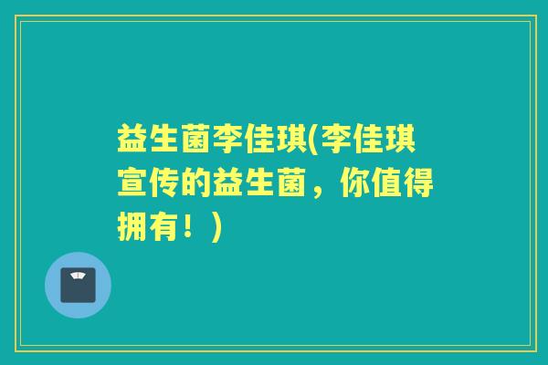 益生菌李佳琪(李佳琪宣传的益生菌，你值得拥有！)