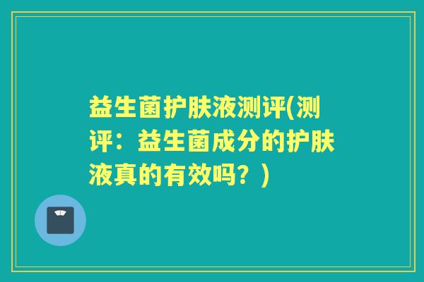 益生菌护肤液测评(测评：益生菌成分的护肤液真的有效吗？)