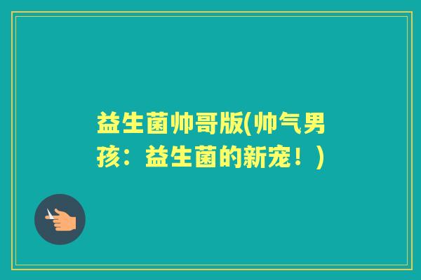 益生菌帅哥版(帅气男孩:益生菌的新宠!) 益生菌帅哥版(帅气男孩:益生菌的新宠!)