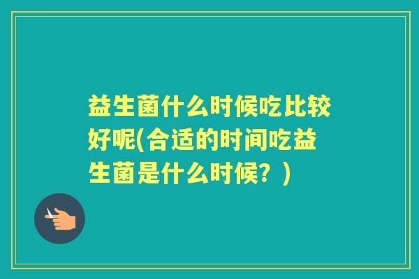 益生菌什么时候吃比较好呢(合适的时间吃益生菌是什么时候?) 益生菌什么时候吃比较好呢(合适的时间吃益生菌是什么时候?)