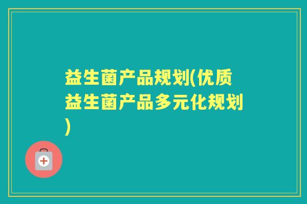 益生菌产品规划(优质益生菌产品多元化规划) 益生菌产品规划(优质益生菌产品多元化规划)