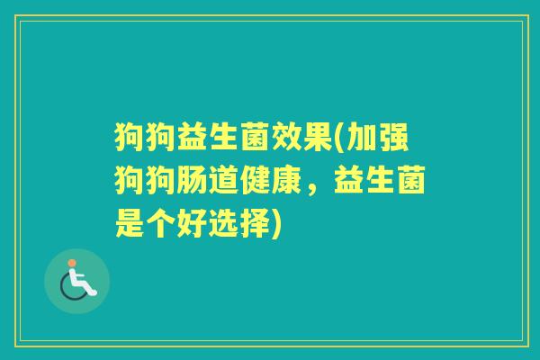 狗狗益生菌效果(加强狗狗肠道健康，益生菌是个好选择)