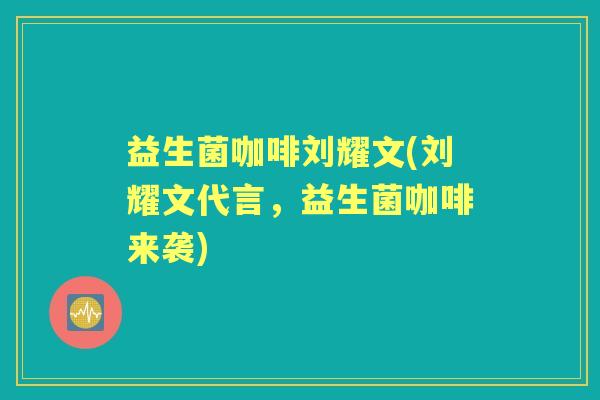 益生菌咖啡刘耀文(刘耀文代言,益生菌咖啡来袭) 益生菌咖啡刘耀文(刘耀文代言,益生菌咖啡来袭)