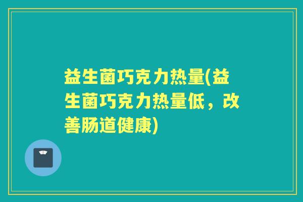 益生菌巧克力热量(益生菌巧克力热量低，改善肠道健康)