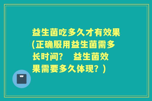 益生菌吃多久才有效果(正确服用益生菌需多长时间? 益生菌效果需要多久体现?) 益生菌吃多久才有效果(正确服用益生菌需多长时间? 益生菌效果需要多久体现?)