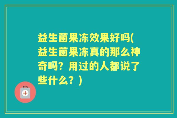 益生菌果冻效果好吗(益生菌果冻真的那么神奇吗？用过的人都说了些什么？)