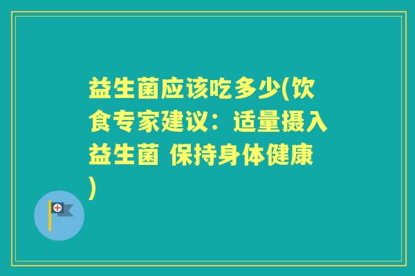 益生菌应该吃多少(饮食专家建议:适量摄入益生菌 保持身体健康) 益生菌应该吃多少(饮食专家建议:适量摄入益生菌 保持身体健康)