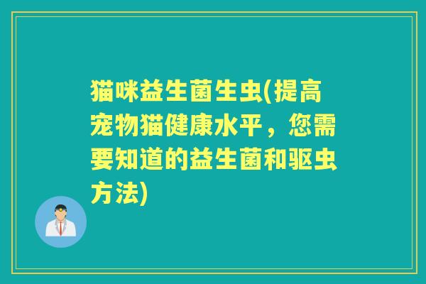 猫咪益生菌生虫(提高宠物猫健康水平，您需要知道的益生菌和驱虫方法)