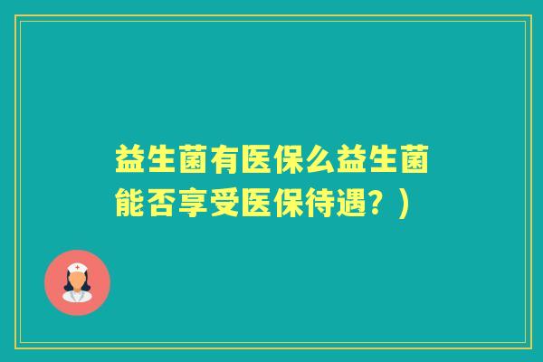 益生菌有医保么益生菌能否享受医保待遇?) 益生菌有医保么益生菌能否享受医保待遇?)
