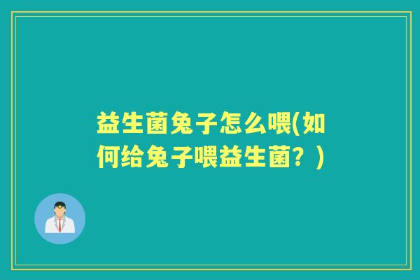 益生菌兔子怎么喂(如何给兔子喂益生菌?) 益生菌兔子怎么喂(如何给兔子喂益生菌?)