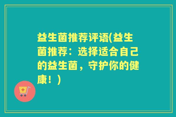 益生菌推荐评语(益生菌推荐:选择适合自己的益生菌,守护你的健康!) 益生菌推荐评语(益生菌推荐:选择适合自己的益生菌,守护你的健康!)
