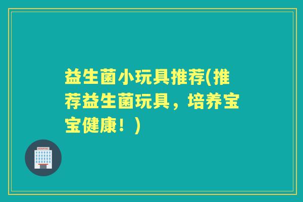 益生菌小玩具推荐(推荐益生菌玩具，培养宝宝健康！)