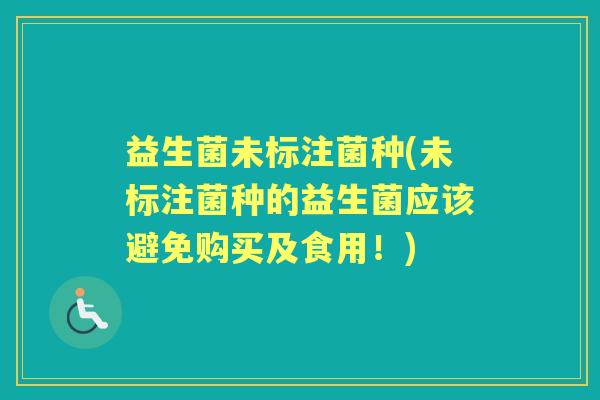 益生菌未标注菌种(未标注菌种的益生菌应该避免购买及食用!) 益生菌未标注菌种(未标注菌种的益生菌应该避免购买及食用!)