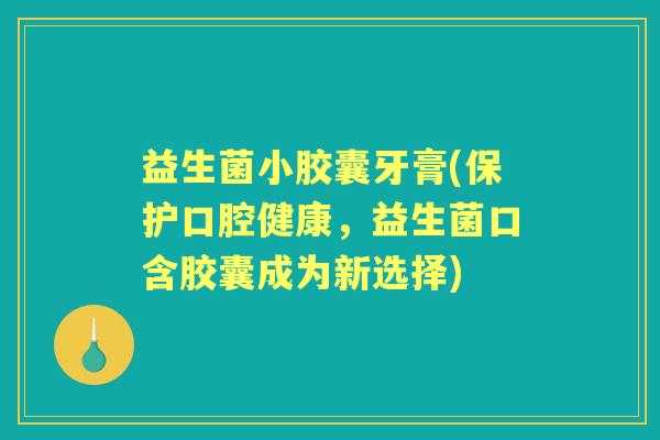 益生菌小胶囊牙膏(保护口腔健康,益生菌口含胶囊成为新选择) 益生菌小胶囊牙膏(保护口腔健康,益生菌口含胶囊成为新选择)