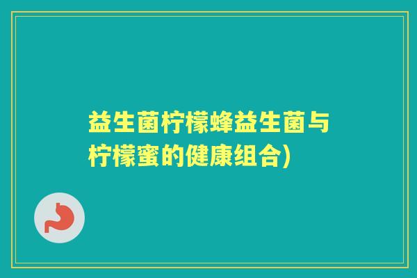 益生菌柠檬蜂益生菌与柠檬蜜的健康组合) 益生菌柠檬蜂益生菌与柠檬蜜的健康组合)