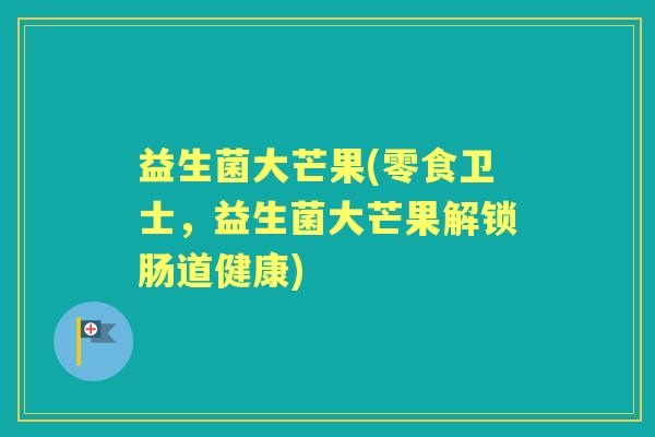 益生菌大芒果(零食卫士，益生菌大芒果解锁肠道健康)