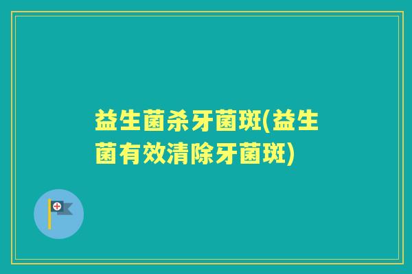 益生菌杀牙菌斑(益生菌有效清除牙菌斑) 益生菌杀牙菌斑(益生菌有效清除牙菌斑)