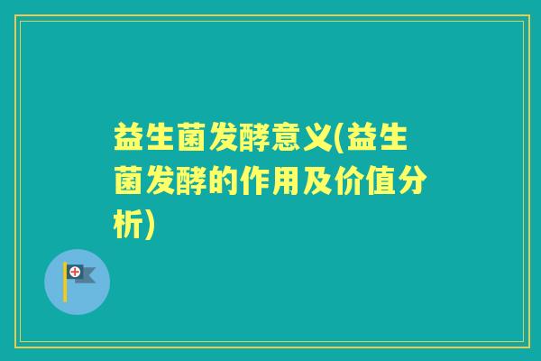 益生菌发酵意义(益生菌发酵的作用及价值分析) 益生菌发酵意义(益生菌发酵的作用及价值分析)