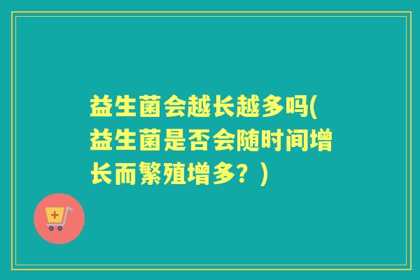 益生菌会越长越多吗(益生菌是否会随时间增长而繁殖增多？)