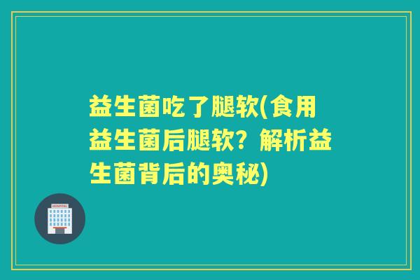 益生菌吃了腿软(食用益生菌后腿软？解析益生菌背后的奥秘)